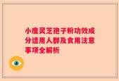 小度灵芝孢子粉功效成分适用人群及食用注意事项全解析