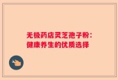 无极药店灵芝孢子粉：健康养生的优质选择