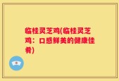 临桂灵芝鸡(临桂灵芝鸡：口感鲜美的健康佳肴)