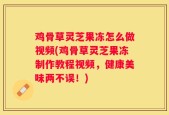 鸡骨草灵芝果冻怎么做视频(鸡骨草灵芝果冻制作教程视频，健康美味两不误！)