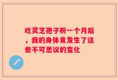 吃灵芝孢子粉一个月后，我的身体竟发生了这些不可思议的变化