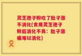 灵芝孢子粉吃了肚子涨不消化(食用灵芝孢子粉后消化不良：肚子涨痛难以消化)