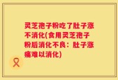 灵芝孢子粉吃了肚子涨不消化(食用灵芝孢子粉后消化不良：肚子涨痛难以消化)