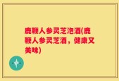 鹿鞭人参灵芝泡酒(鹿鞭人参灵芝酒，健康又美味)