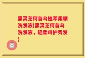 黑灵芝何首乌植萃柔顺洗发液(黑灵芝何首乌洗发液，轻柔呵护秀发)