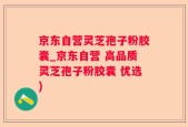 京东自营灵芝孢子粉胶囊_京东自营 高品质灵芝孢子粉胶囊 优选)