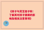 《孩子与灵芝孢子粉：了解其对孩子健康的影响及相关注意事项》