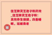 佳芝牌灵芝孢子粉药效_佳芝牌灵芝孢子粉：高效养生保健，改善睡眠，延缓衰老