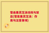 雪连果灵芝汤功效与禁忌(雪莲果灵芝汤：作用与注意事项)