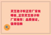 灵芝孢子粉正宗厂家有哪些_正宗灵芝孢子粉厂家推荐：品质保证，值得信赖