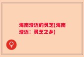 海南澄迈的灵芝(海南澄迈：灵芝之乡)