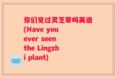你们见过灵芝草吗英语(Have you ever seen the Lingzhi plant)