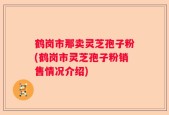 鹤岗市那卖灵芝孢子粉(鹤岗市灵芝孢子粉销售情况介绍)