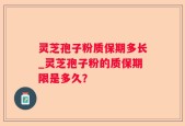 灵芝孢子粉质保期多长_灵芝孢子粉的质保期限是多久？