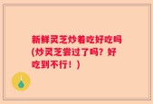 新鲜灵芝炒着吃好吃吗(炒灵芝尝过了吗？好吃到不行！)