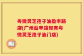 粤微灵芝孢子油盈丰路店(广州盈丰路现有粤微灵芝孢子油门店)