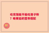 吃完饭能不能吃孢子粉？晚餐后的营养搭配