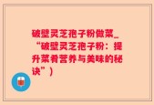 破壁灵芝孢子粉做菜_“破壁灵芝孢子粉：提升菜肴营养与美味的秘诀”)