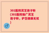 301医院灵芝孢子粉(301医院推广灵芝孢子粉，护您健康无忧)