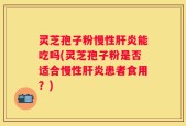 灵芝孢子粉慢性肝炎能吃吗(灵芝孢子粉是否适合慢性肝炎患者食用？)