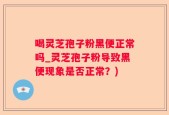 喝灵芝孢子粉黑便正常吗_灵芝孢子粉导致黑便现象是否正常？)
