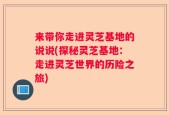 来带你走进灵芝基地的说说(探秘灵芝基地：走进灵芝世界的历险之旅)
