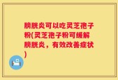 膀胱炎可以吃灵芝孢子粉(灵芝孢子粉可缓解膀胱炎，有效改善症状)
