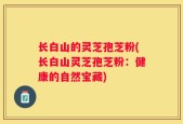 长白山的灵芝孢芝粉(长白山灵芝孢芝粉：健康的自然宝藏)