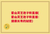 霍山灵芝孢子粉直播(霍山灵芝孢子粉直播：健康长寿的秘密)