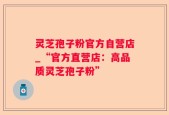 灵芝孢子粉官方自营店_“官方直营店：高品质灵芝孢子粉”