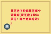 灵芝孢子粉跟灵芝哪个效果好(灵芝孢子粉与灵芝：哪个更具疗效？)