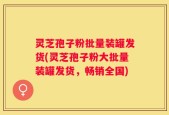 灵芝孢子粉批量装罐发货(灵芝孢子粉大批量装罐发货，畅销全国)