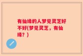 有仙缘的人梦见灵芝好不好(梦见灵芝，有仙缘？)