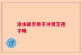 凉水能否用于冲灵芝孢子粉
