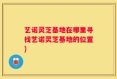 艺诺灵芝基地在哪里寻找艺诺灵芝基地的位置)