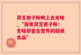 灵芝孢子粉喝上去无味_“探索灵芝孢子粉：无味却富含营养的超级食品”