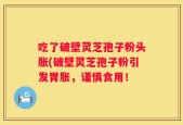 吃了破壁灵芝孢子粉头胀(破壁灵芝孢子粉引发胃胀，谨慎食用！