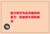 孢子粉作为花卉肥料的潜力：你绝想不到的用法