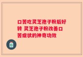 口苦吃灵芝孢子粉后好转 灵芝孢子粉改善口苦症状的神奇功效