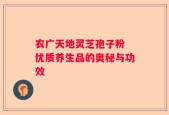 农广天地灵芝孢子粉 优质养生品的奥秘与功效