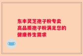 东丰灵芝孢子粉专卖 高品质孢子粉满足您的健康养生需求