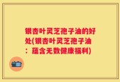 银杏叶灵芝孢子油的好处(银杏叶灵芝孢子油：蕴含无数健康福利)