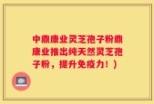 中鼎康业灵芝孢子粉鼎康业推出纯天然灵芝孢子粉，提升免疫力！)