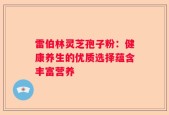 雷伯林灵芝孢子粉：健康养生的优质选择蕴含丰富营养