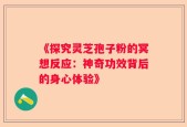 《探究灵芝孢子粉的冥想反应：神奇功效背后的身心体验》