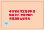 中国著名灵芝孢子粉品牌大盘点 优质品牌引领健康养生新潮流