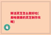 鲜活灵芝怎么做好吃(美味健康的灵芝制作攻略)