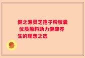 健之源灵芝孢子粉胶囊 优质原料助力健康养生的理想之选