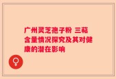广州灵芝孢子粉 三萜含量情况探究及其对健康的潜在影响
