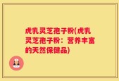 虎乳灵芝孢子粉(虎乳灵芝孢子粉：营养丰富的天然保健品)
